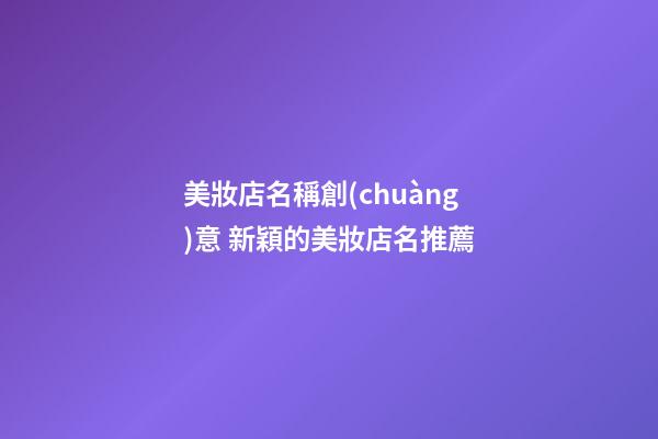 美妝店名稱創(chuàng)意 新穎的美妝店名推薦-第1張-店鋪起名-玄機(jī)派